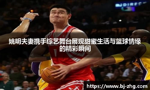 姚明夫妻携手综艺舞台展现甜蜜生活与篮球情缘的精彩瞬间