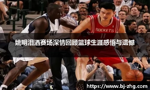 姚明泪洒赛场深情回顾篮球生涯感悟与遗憾
