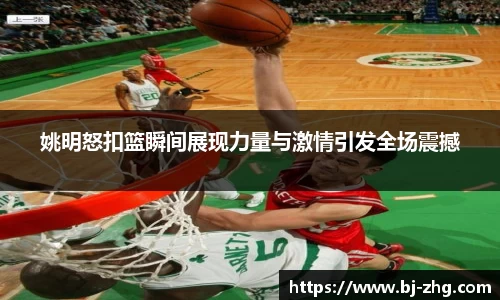姚明怒扣篮瞬间展现力量与激情引发全场震撼