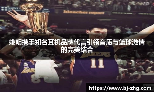 姚明携手知名耳机品牌代言引领音质与篮球激情的完美结合