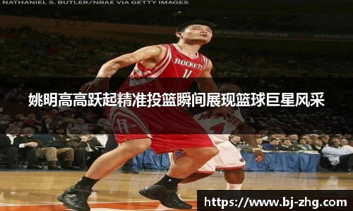 姚明高高跃起精准投篮瞬间展现篮球巨星风采