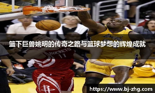 篮下巨兽姚明的传奇之路与篮球梦想的辉煌成就