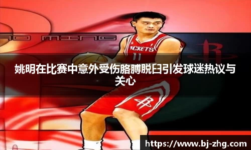 姚明在比赛中意外受伤胳膊脱臼引发球迷热议与关心