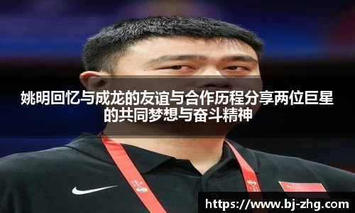 姚明回忆与成龙的友谊与合作历程分享两位巨星的共同梦想与奋斗精神
