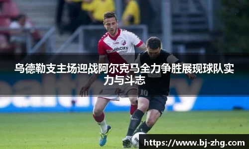 乌德勒支主场迎战阿尔克马全力争胜展现球队实力与斗志